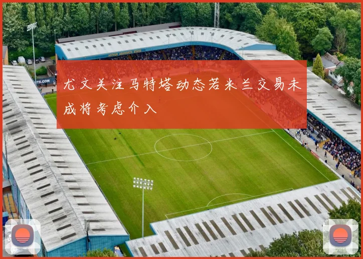 尤文关注马特塔动态若米兰交易未成将考虑介入