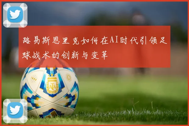 路易斯恩里克如何在AI时代引领足球战术的创新与变革