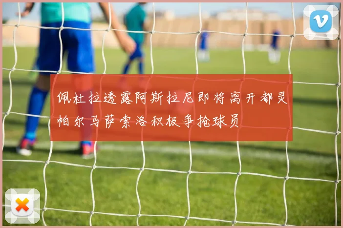 佩杜拉透露阿斯拉尼即将离开都灵帕尔马萨索洛积极争抢球员