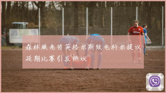 森林狼老将英格尔斯致电科尔提议延期比赛引发热议