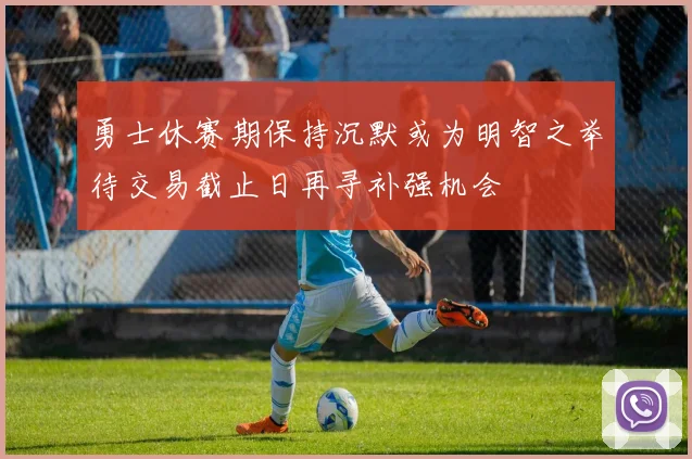 勇士休赛期保持沉默或为明智之举待交易截止日再寻补强机会