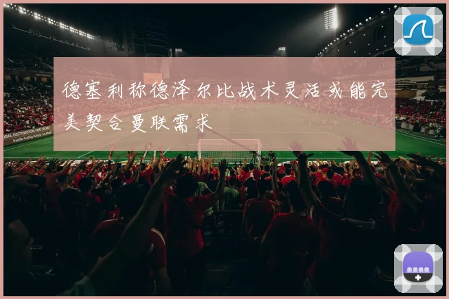 德塞利称德泽尔比战术灵活或能完美契合曼联需求