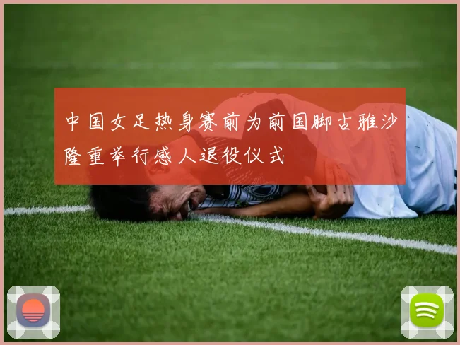 中国女足热身赛前为前国脚古雅沙隆重举行感人退役仪式
