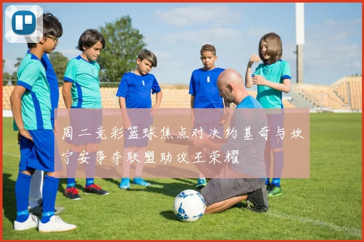 周二竞彩篮球焦点对决约基奇与坎宁安争夺联盟助攻王荣耀