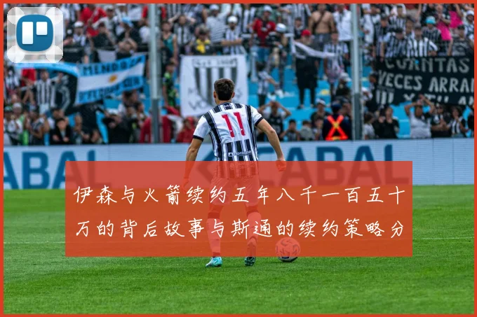 伊森与火箭续约五年八千一百五十万的背后故事与斯通的续约策略分析