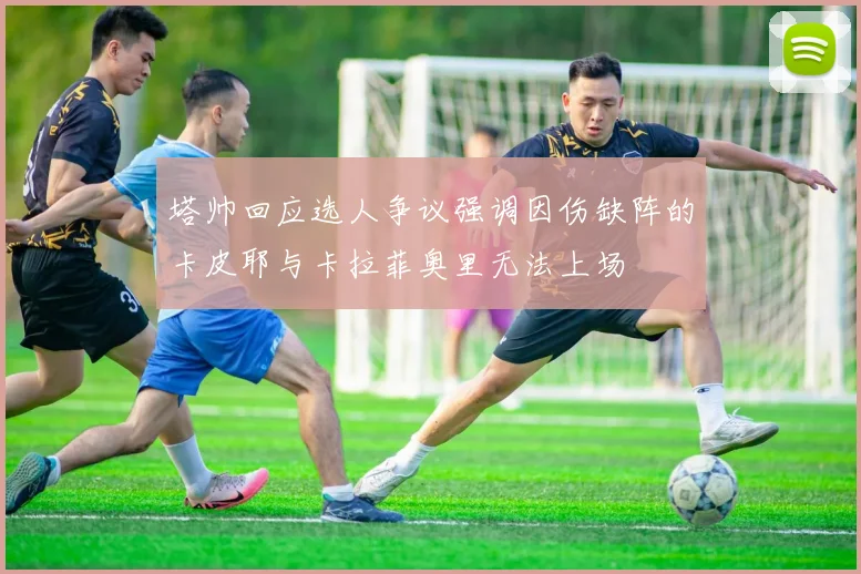 塔帅回应选人争议强调因伤缺阵的卡皮耶与卡拉菲奥里无法上场