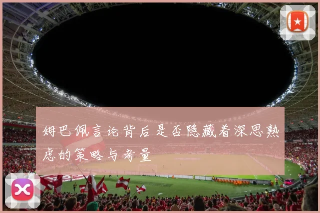姆巴佩言论背后是否隐藏着深思熟虑的策略与考量