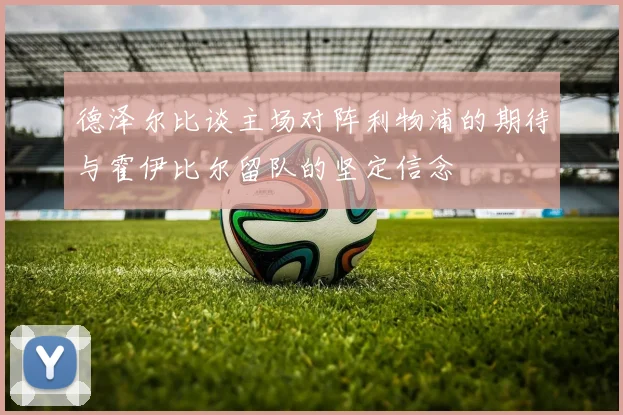 德泽尔比谈主场对阵利物浦的期待与霍伊比尔留队的坚定信念