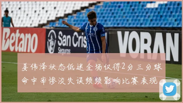 姜伟泽状态低迷全场仅得2分三分球命中率惨淡失误频频影响比赛表现