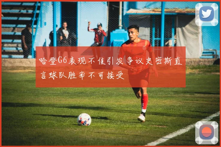 哈登G6表现不佳引发争议史密斯直言球队胜率不可接受