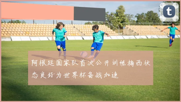 阿根廷国家队首次公开训练梅西状态良好为世界杯备战加速