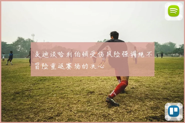 麦迪谈哈利伯顿受伤风险强调绝不冒险重返赛场的决心