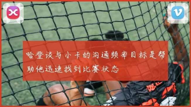 哈登谈与小卡的沟通频率目标是帮助他迅速找到比赛状态