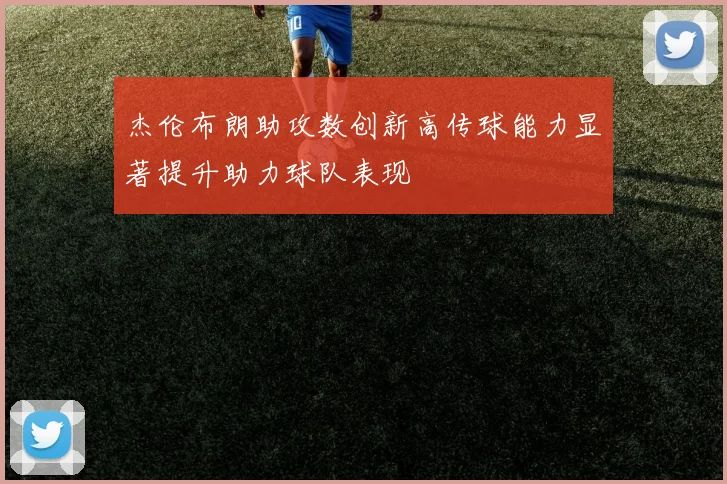 杰伦布朗助攻数创新高传球能力显著提升助力球队表现