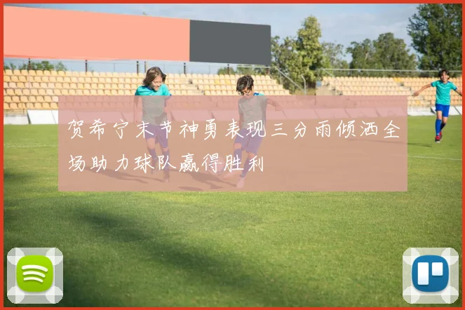 贺希宁末节神勇表现三分雨倾洒全场助力球队赢得胜利