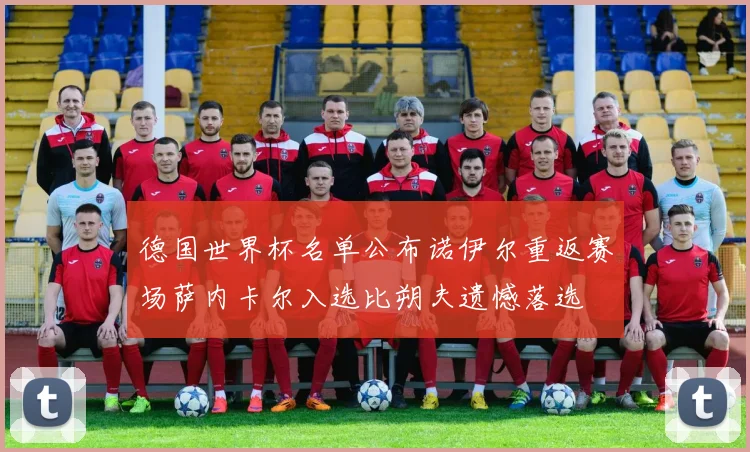 德国世界杯名单公布诺伊尔重返赛场萨内卡尔入选比朔夫遗憾落选