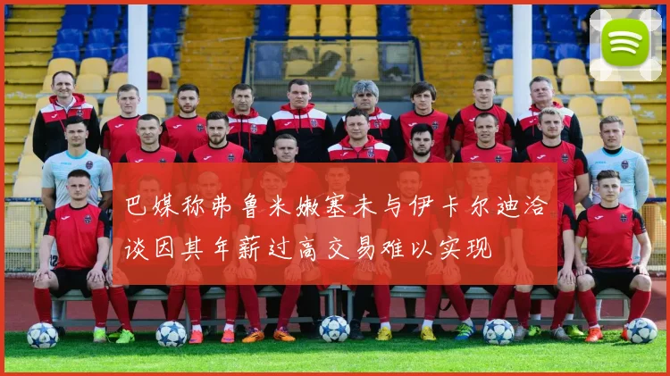 巴媒称弗鲁米嫩塞未与伊卡尔迪洽谈因其年薪过高交易难以实现