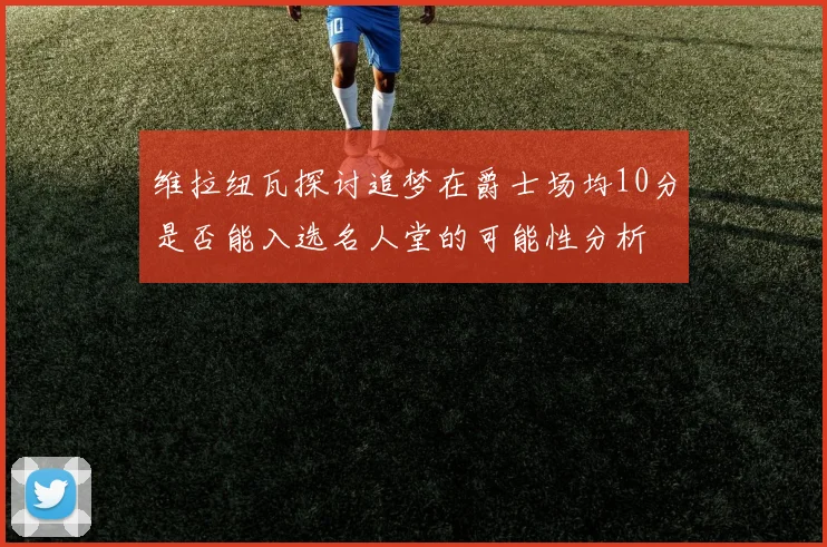 维拉纽瓦探讨追梦在爵士场均10分是否能入选名人堂的可能性分析