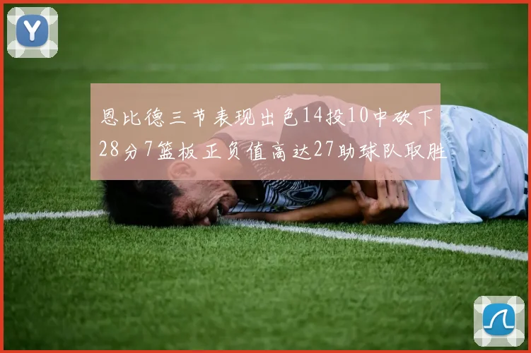 恩比德三节表现出色14投10中砍下28分7篮板正负值高达27助球队取胜