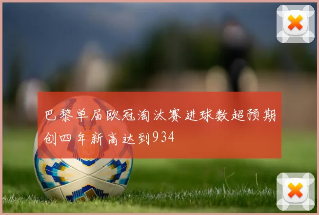 巴黎单届欧冠淘汰赛进球数超预期创四年新高达到934