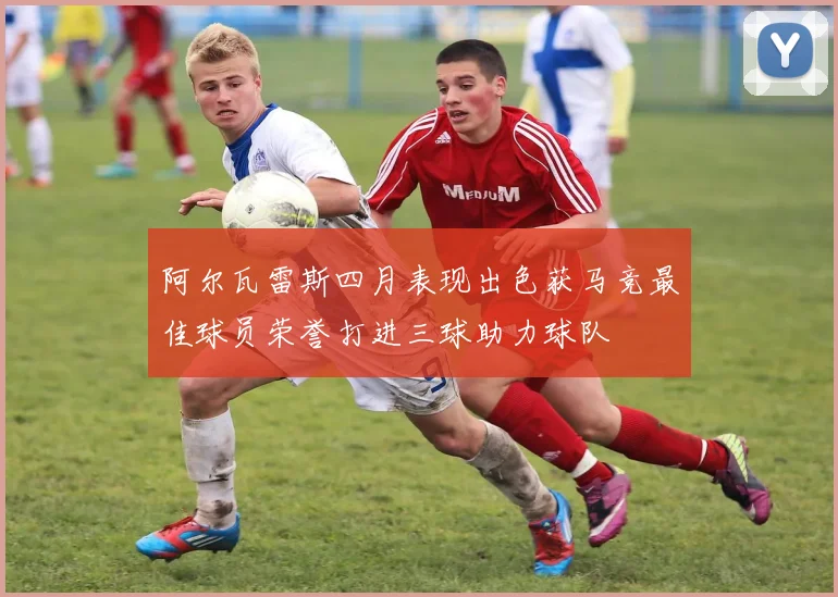 阿尔瓦雷斯四月表现出色获马竞最佳球员荣誉打进三球助力球队