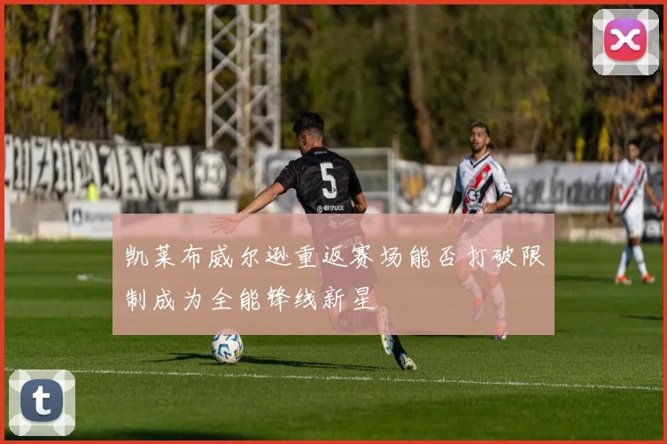 凯莱布威尔逊重返赛场能否打破限制成为全能锋线新星