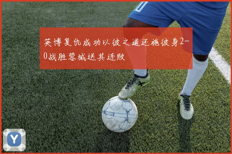 英博复仇成功以彼之道还施彼身2-0战胜蓉城送其连败