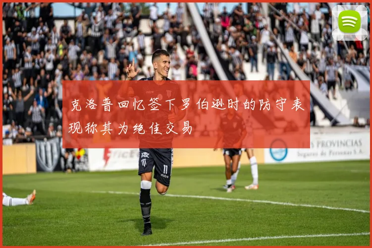 克洛普回忆签下罗伯逊时的防守表现称其为绝佳交易