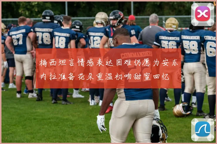 梅西坦言情感表达困难仍愿为安东内拉准备花朵重温初吻甜蜜回忆