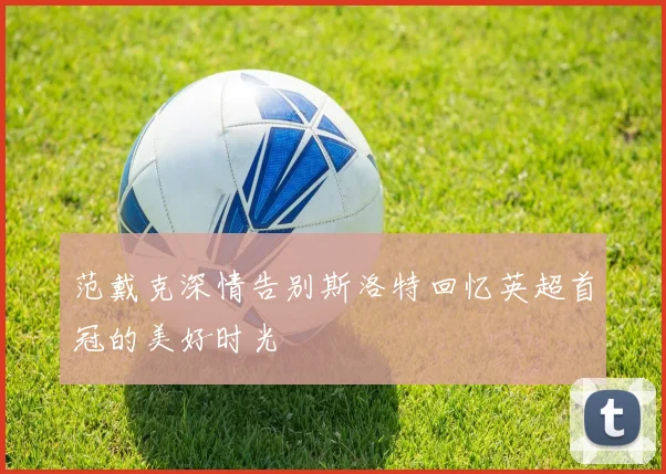 范戴克深情告别斯洛特回忆英超首冠的美好时光