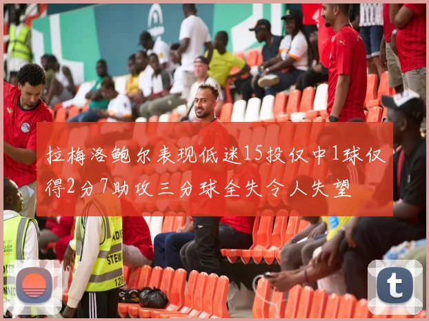 拉梅洛鲍尔表现低迷15投仅中1球仅得2分7助攻三分球全失令人失望